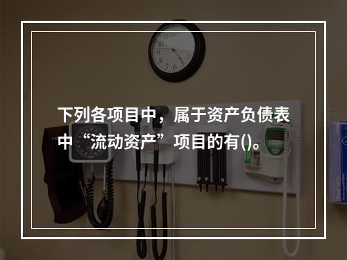 下列各项目中，属于资产负债表中“流动资产”项目的有()。