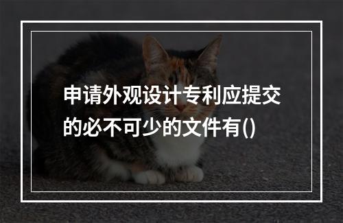 申请外观设计专利应提交的必不可少的文件有()