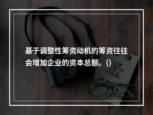 基于调整性筹资动机的筹资往往会增加企业的资本总额。()