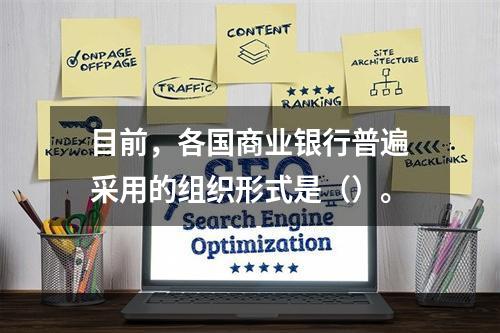 目前，各国商业银行普遍采用的组织形式是（）。