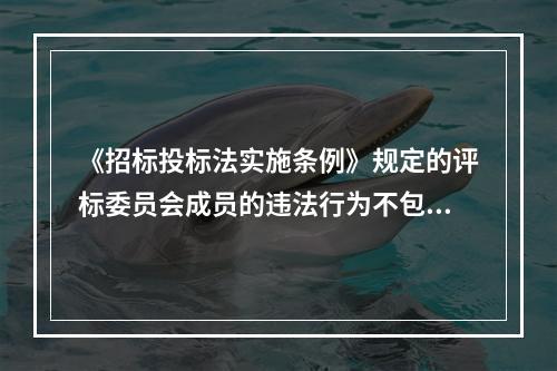 《招标投标法实施条例》规定的评标委员会成员的违法行为不包括(