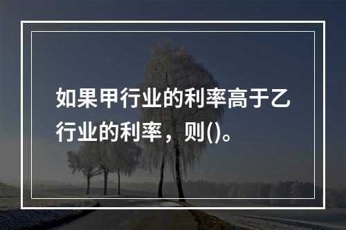 如果甲行业的利率高于乙行业的利率，则()。