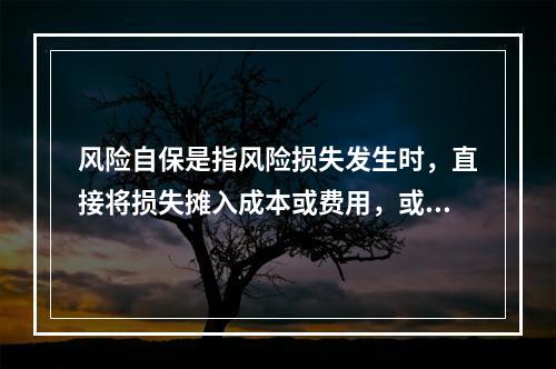 风险自保是指风险损失发生时，直接将损失摊入成本或费用，或冲减