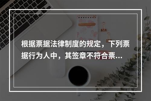 根据票据法律制度的规定，下列票据行为人中，其签章不符合票据法