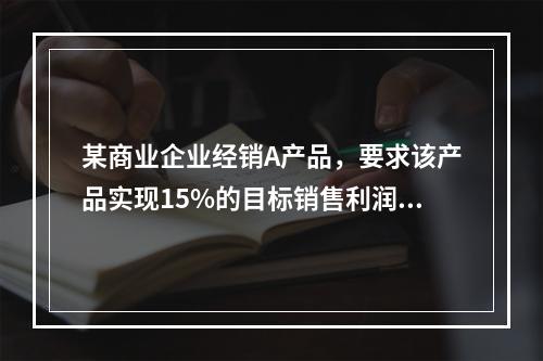 某商业企业经销A产品，要求该产品实现15%的目标销售利润率，