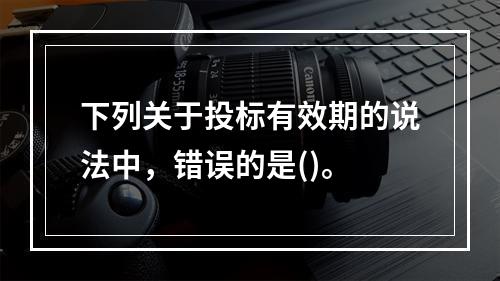 下列关于投标有效期的说法中，错误的是()。