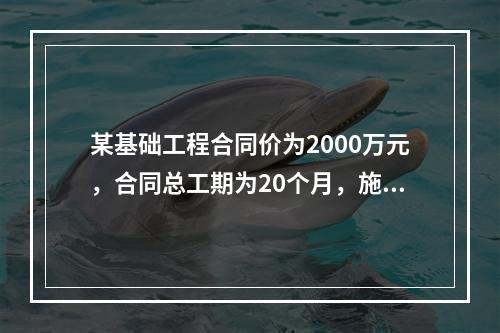 某基础工程合同价为2000万元，合同总工期为20个月，施工过