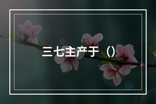 三七主产于（）