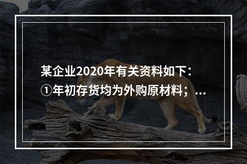 某企业2020年有关资料如下：①年初存货均为外购原材料；年末