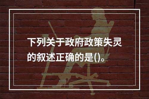 下列关于政府政策失灵的叙述正确的是()。