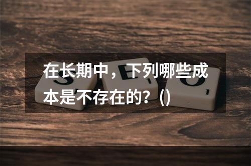 在长期中，下列哪些成本是不存在的？()