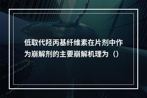 低取代羟丙基纤维素在片剂中作为崩解剂的主要崩解机理为（）