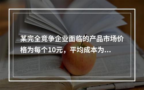 某完全竞争企业面临的产品市场价格为每个10元，平均成本为每个