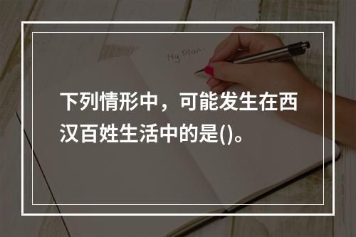 下列情形中，可能发生在西汉百姓生活中的是()。