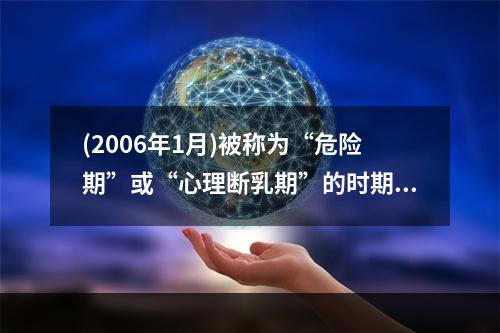 (2006年1月)被称为“危险期”或“心理断乳期”的时期发生