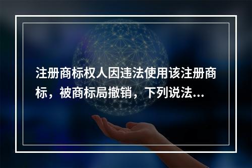 注册商标权人因违法使用该注册商标，被商标局撤销，下列说法中正