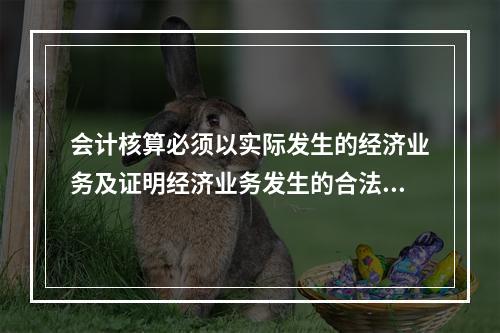 会计核算必须以实际发生的经济业务及证明经济业务发生的合法性凭