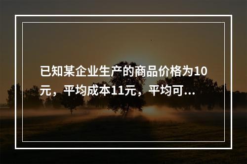 已知某企业生产的商品价格为10元，平均成本11元，平均可变成