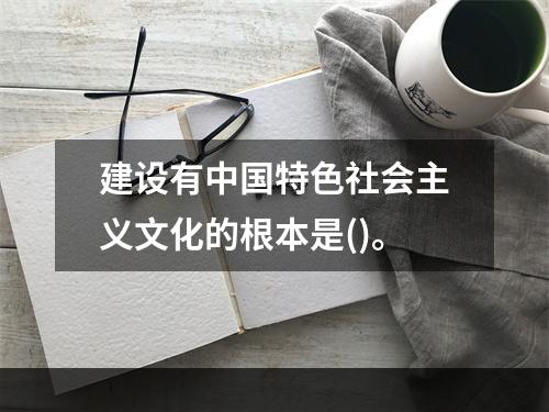 建设有中国特色社会主义文化的根本是()。