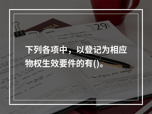 下列各项中，以登记为相应物权生效要件的有()。