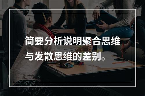 简要分析说明聚合思维与发散思维的差别。