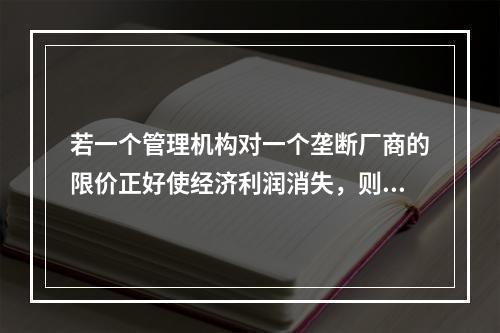 若一个管理机构对一个垄断厂商的限价正好使经济利润消失，则价格