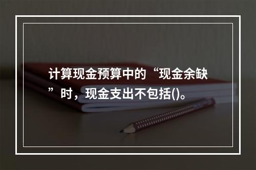 计算现金预算中的“现金余缺”时，现金支出不包括()。