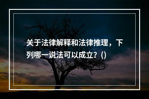 关于法律解释和法律推理，下列哪一说法可以成立？()