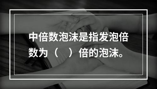 中倍数泡沫是指发泡倍数为（　）倍的泡沫。