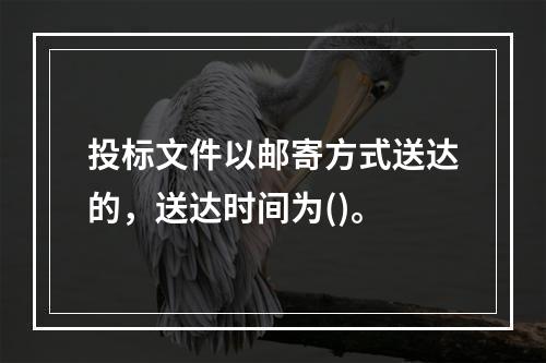 投标文件以邮寄方式送达的，送达时间为()。