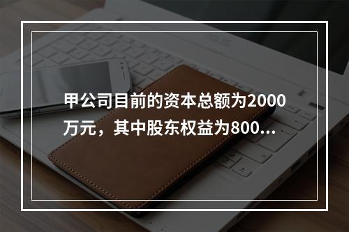 甲公司目前的资本总额为2000万元，其中股东权益为800万元