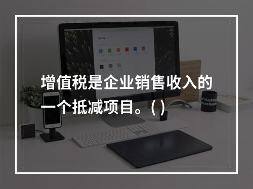 增值税是企业销售收入的一个抵减项目。( )