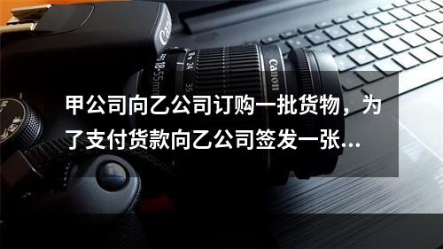 甲公司向乙公司订购一批货物，为了支付货款向乙公司签发一张50