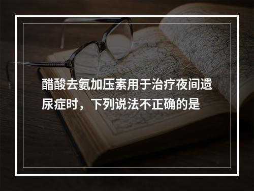 醋酸去氨加压素用于治疗夜间遗尿症时，下列说法不正确的是