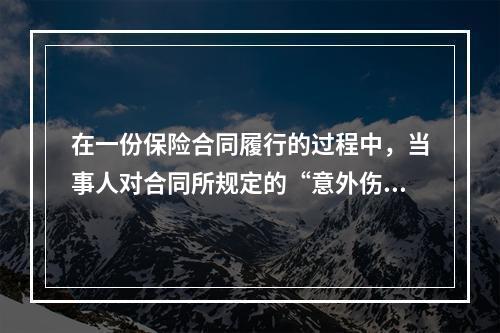 在一份保险合同履行的过程中，当事人对合同所规定的“意外伤害”