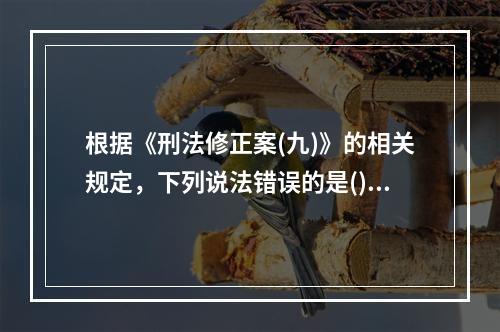 根据《刑法修正案(九)》的相关规定，下列说法错误的是()。