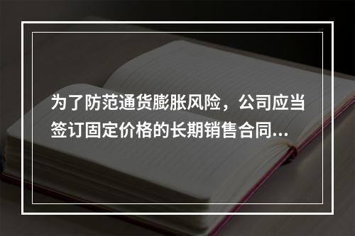 为了防范通货膨胀风险，公司应当签订固定价格的长期销售合同。(