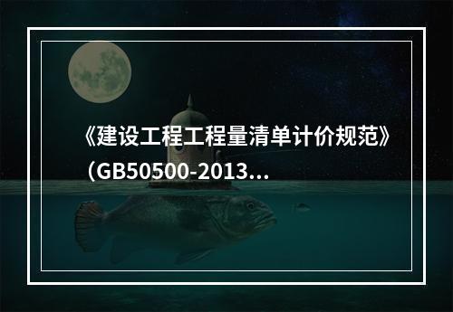 《建设工程工程量清单计价规范》（GB50500-2013）规