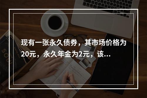 现有一张永久债券，其市场价格为20元，永久年金为2元，该债券