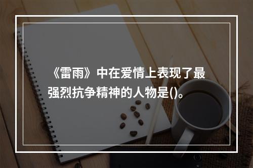 《雷雨》中在爱情上表现了最强烈抗争精神的人物是()。