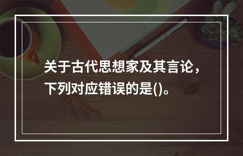 关于古代思想家及其言论，下列对应错误的是()。