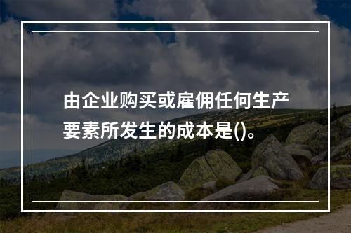 由企业购买或雇佣任何生产要素所发生的成本是()。