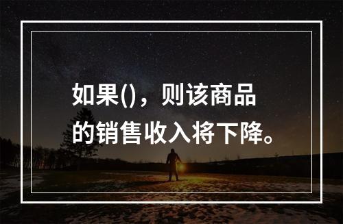 如果()，则该商品的销售收入将下降。