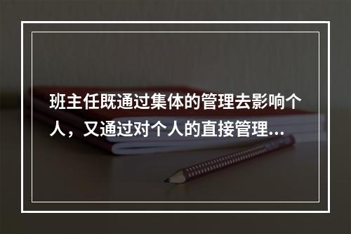 班主任既通过集体的管理去影响个人，又通过对个人的直接管理去影