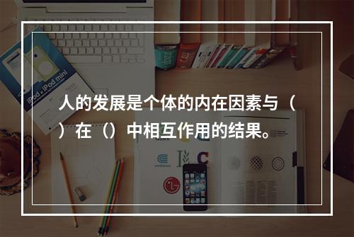 人的发展是个体的内在因素与（）在（）中相互作用的结果。