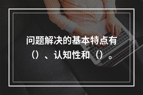 问题解决的基本特点有（）、认知性和（）。