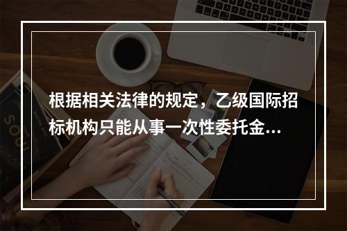 根据相关法律的规定，乙级国际招标机构只能从事一次性委托金额在