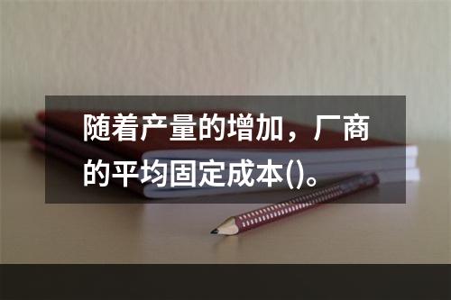 随着产量的增加，厂商的平均固定成本()。