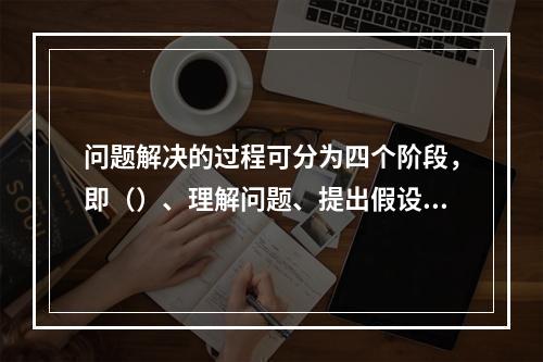 问题解决的过程可分为四个阶段，即（）、理解问题、提出假设和检