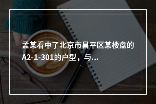 孟某看中了北京市昌平区某楼盘的A2-1-301的户型，与开发